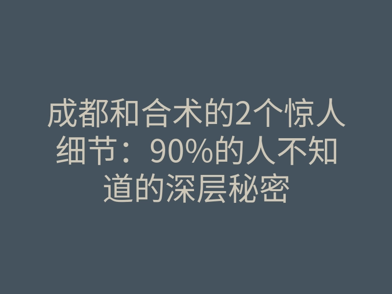 成都和合术的2个惊人细节:90%的人不知道的深层秘密