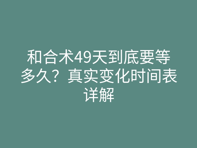 和合术49天到底要等多久？真实变化时间表详解