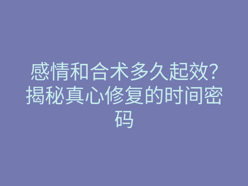 感情和合术多久起效?揭秘真心修复的时间密码