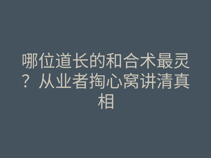 哪位道长的和合术最灵？从业者掏心窝讲清真相