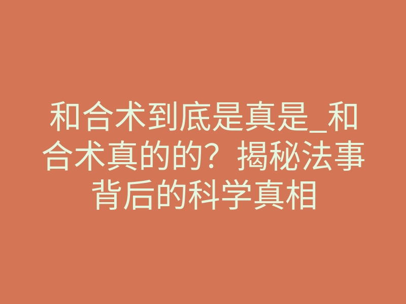 和合术到底是真是_和合术真的的?揭秘法事背后的科学真相