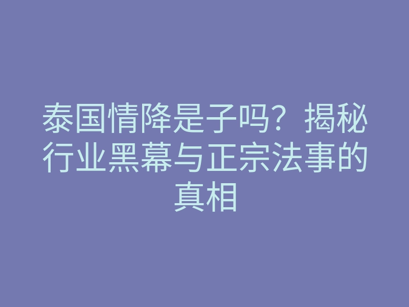 泰国情降是子吗?揭秘行业黑幕与正宗法事的真相