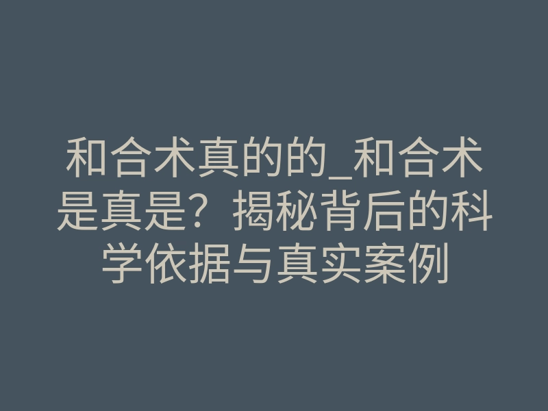 和合术真的的_和合术是真是？揭秘背后的科学依据与真实案例