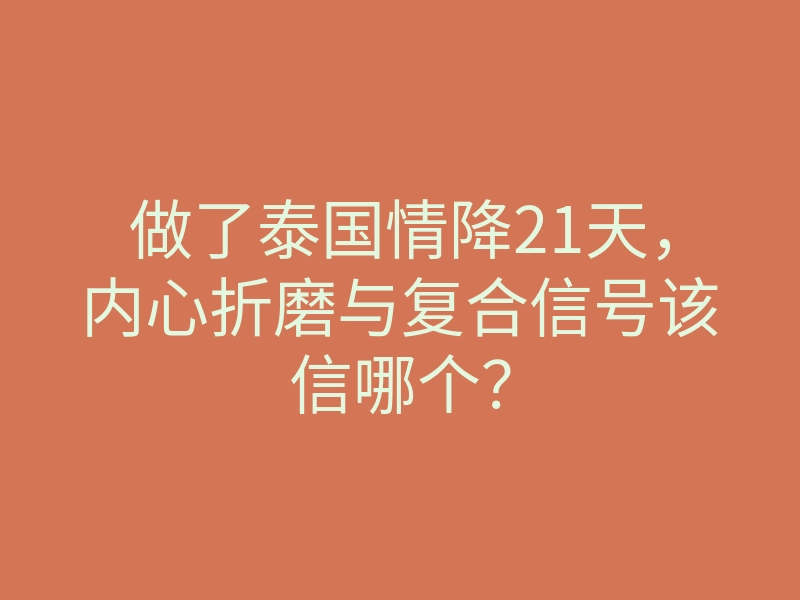 做了泰国情降21天,内心折磨与复合信号该信哪个?