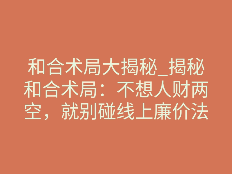 和合术局大揭秘_揭秘和合术局：不想人财两空，就别碰线上廉价法事