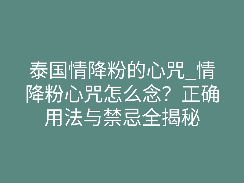泰国情降粉的心咒_情降粉心咒怎么念？正确用法与禁忌全揭秘