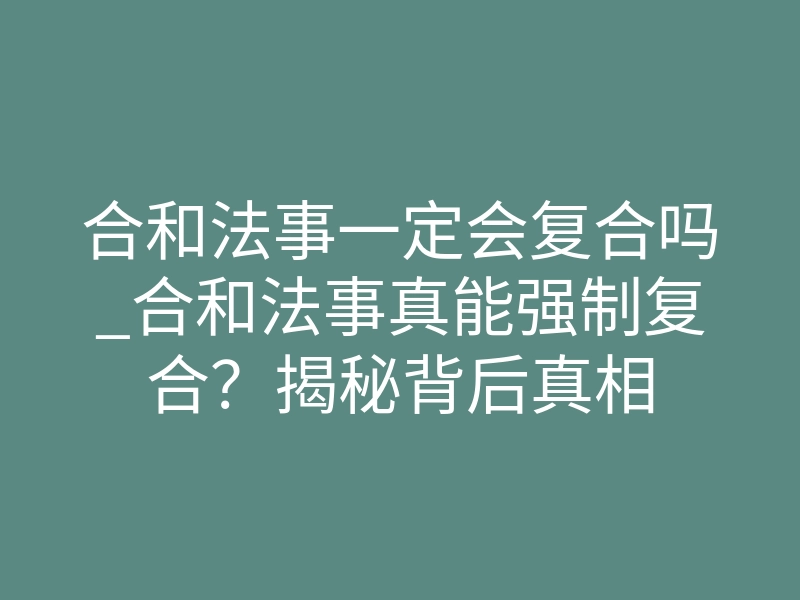 合和法事一定会复合吗_合和法事真能强制复合？揭秘背后真相