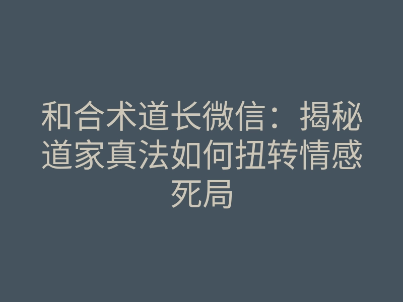 和合术道长微信：揭秘道家真法如何扭转情感死局