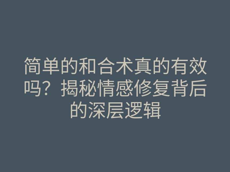 简单的和合术真的有效吗?揭秘情感修复背后的深层逻辑
