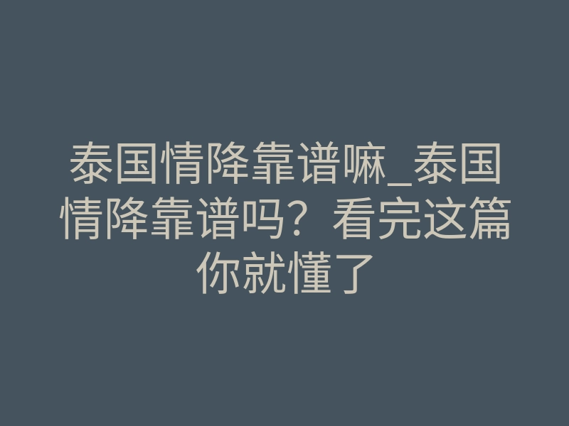 泰国情降靠谱嘛_泰国情降靠谱吗？看完这篇你就懂了