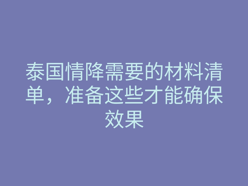 泰国情降需要的材料清单,准备这些才能确保效果