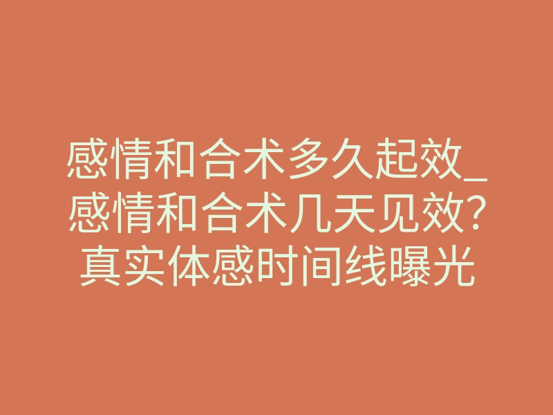 感情和合术多久起效_感情和合术几天见效?真实体感时间线曝光