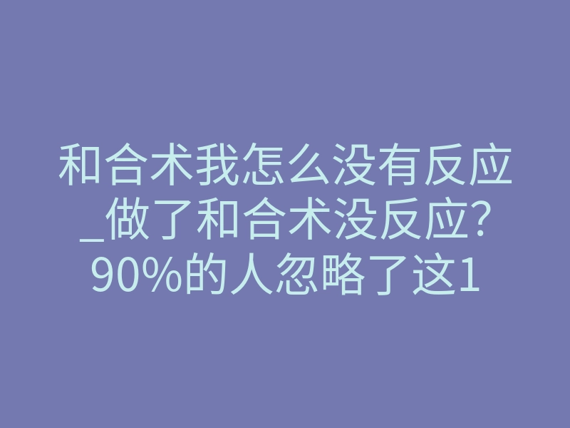 和合术我怎么没有反应_做了和合术没反应?90%的人忽略了这1个致命细节