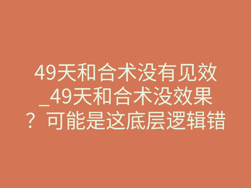 49天和合术没有见效_49天和合术没效果?可能是这底层逻辑错了