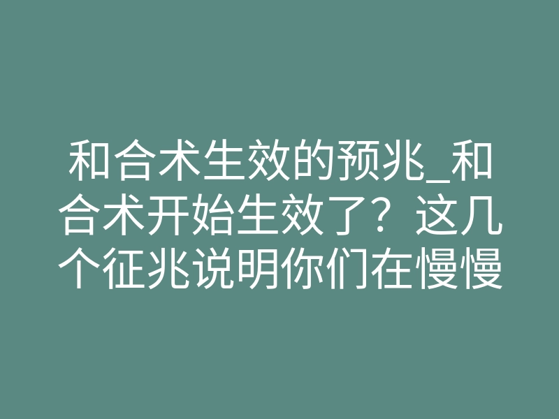 和合术生效的预兆_和合术开始生效了？这几个征兆说明你们在慢慢连接