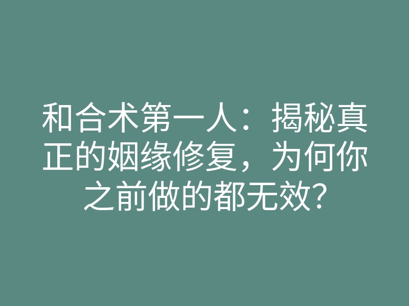 和合术第一人:揭秘真正的姻缘修复,为何你之前做的都无效?