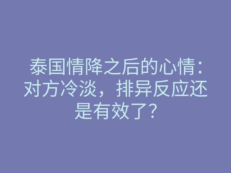 泰国情降之后的心情:对方冷淡,排异反应还是有效了?