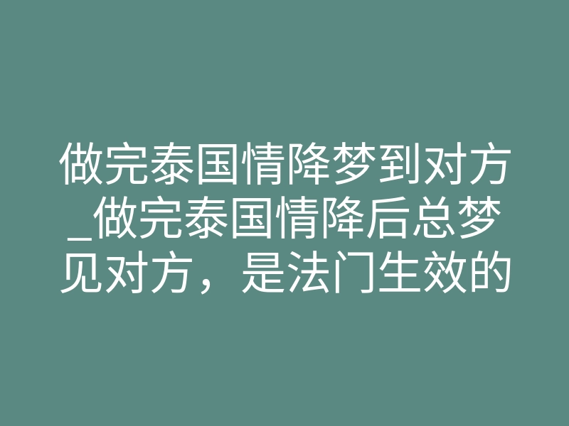 做完泰国情降梦到对方_做完泰国情降后总梦见对方,是法门生效的征兆吗?