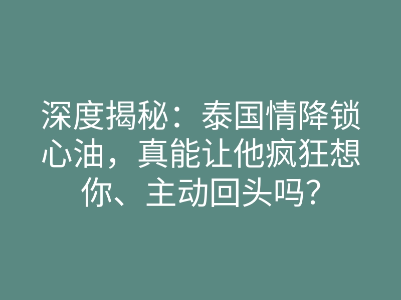 深度揭秘:泰国情降锁心油,真能让他疯狂想你、主动回头吗?