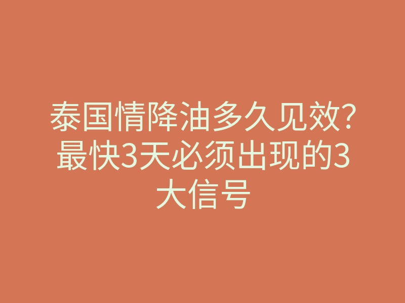 泰国情降油多久见效?最快3天必须出现的3大信号