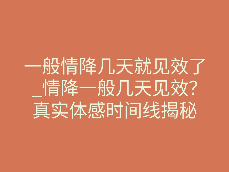 一般情降几天就见效了_情降一般几天见效?真实体感时间线揭秘