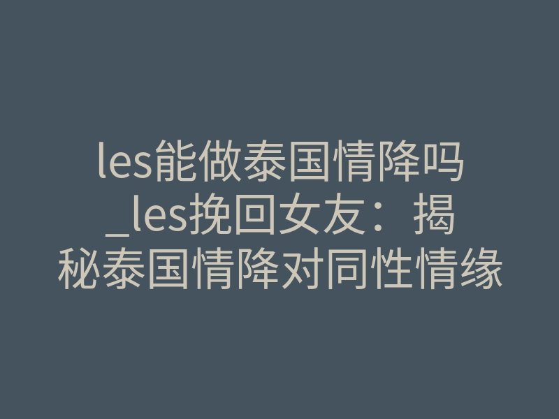 les能做泰国情降吗_les挽回女友：揭秘泰国情降对同性情缘的致命吸引力