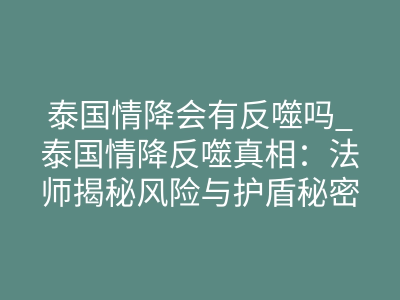 泰国情降会有反噬吗_泰国情降反噬真相:法师揭秘风险与护盾秘密