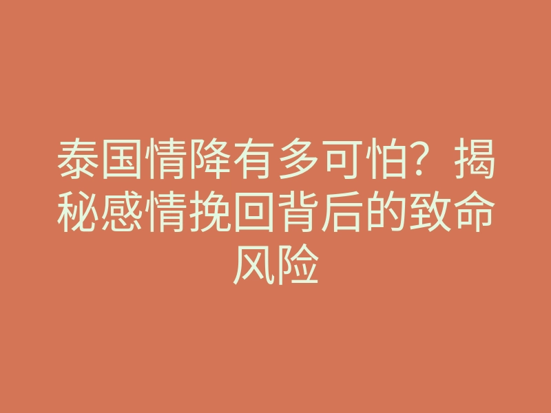 泰国情降有多可怕?揭秘感情挽回背后的致命风险
