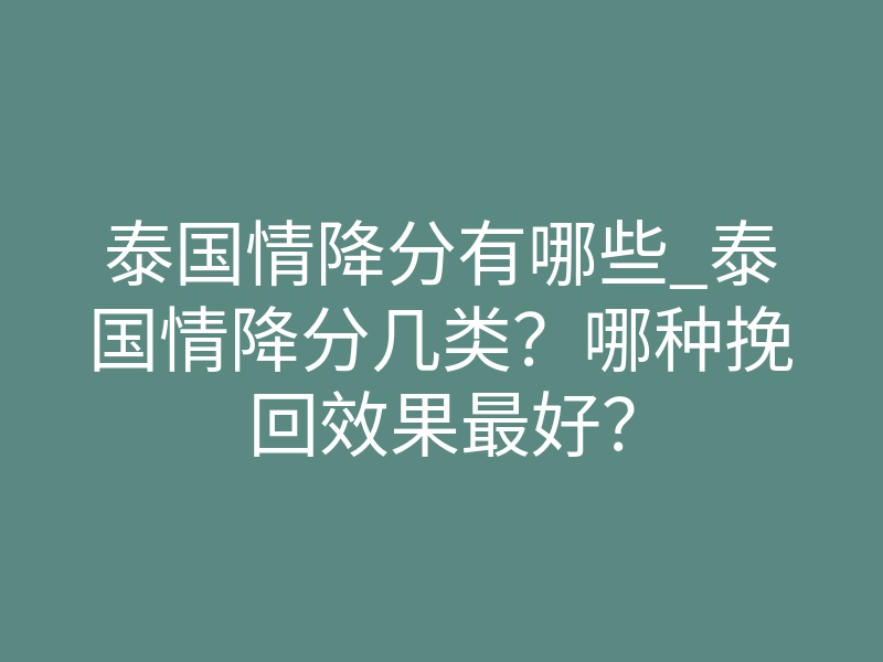 泰国情降分有哪些_泰国情降分几类?哪种挽回效果最好?