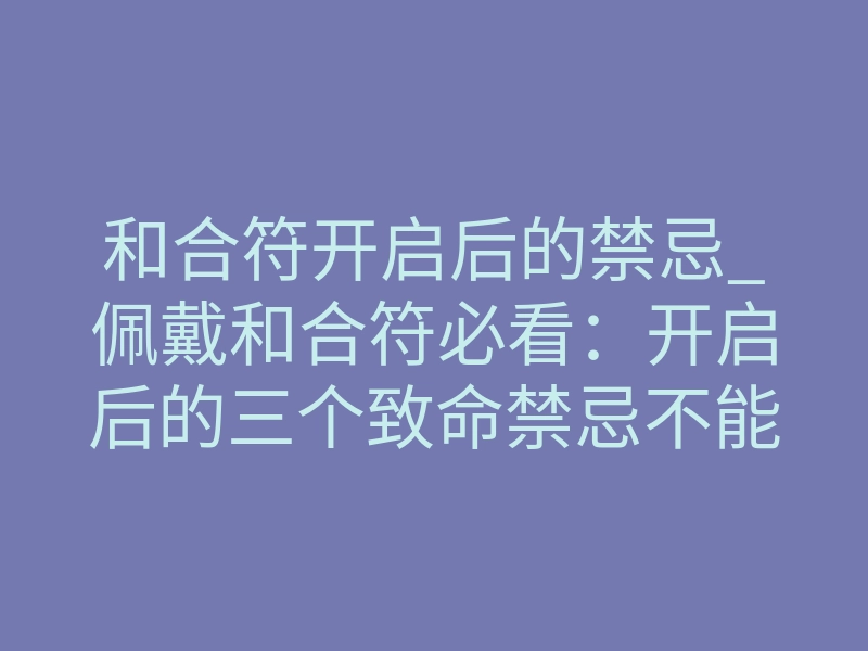 和合符开启后的禁忌_佩戴和合符必看：开启后的三个致命禁忌不能碰