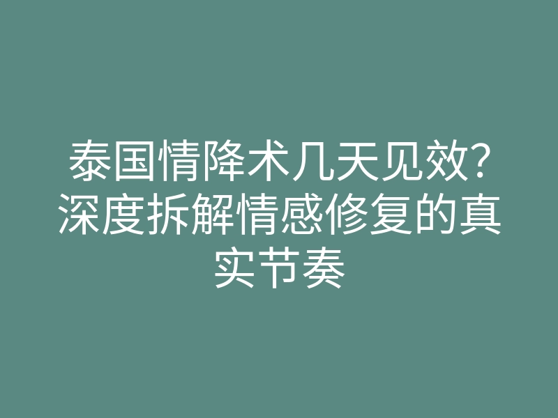泰国情降术几天见效?深度拆解情感修复的真实节奏