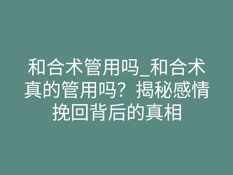 和合术管用吗_和合术真的管用吗?揭秘感情挽回背后的真相