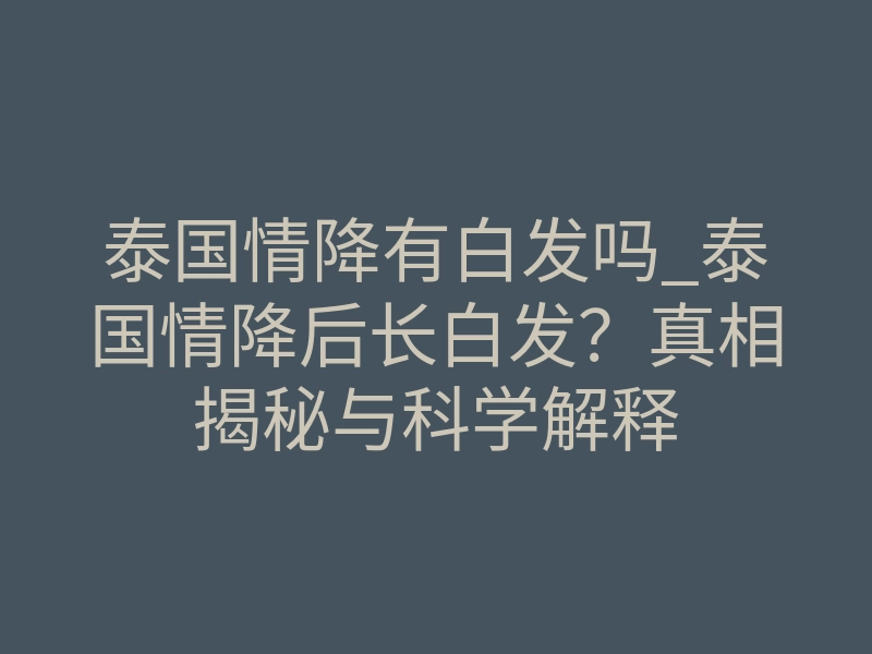泰国情降有白发吗_泰国情降后长白发？真相揭秘与科学解释