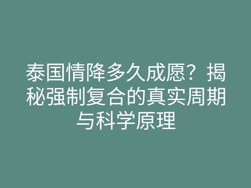 泰国情降多久成愿?揭秘强制复合的真实周期与科学原理