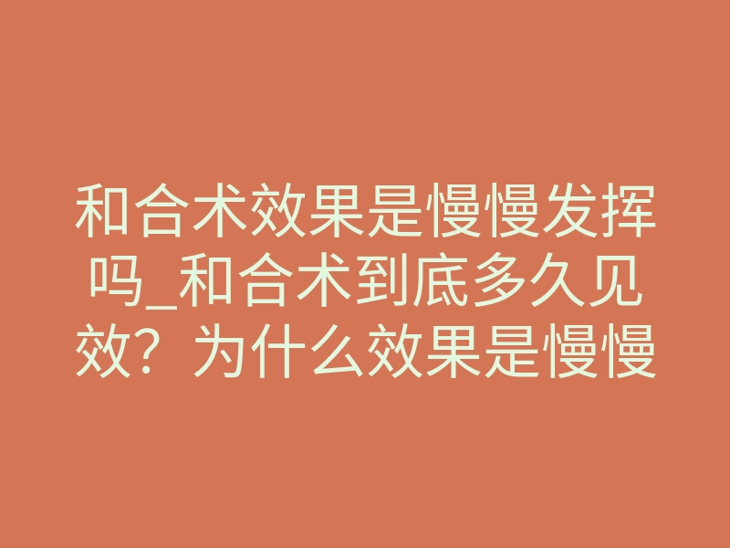 和合术效果是慢慢发挥吗_和合术到底多久见效?为什么效果是慢慢来的