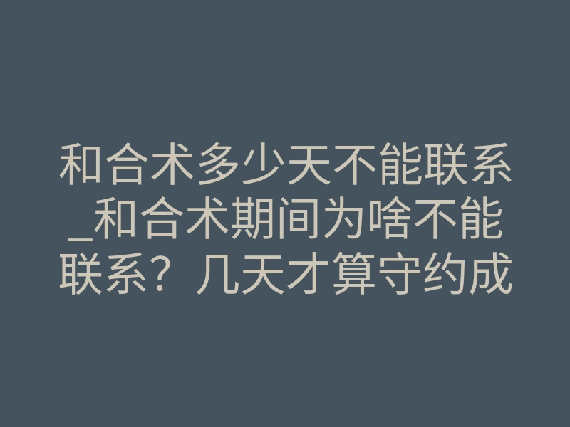 和合术多少天不能联系_和合术期间为啥不能联系？几天才算守约成功