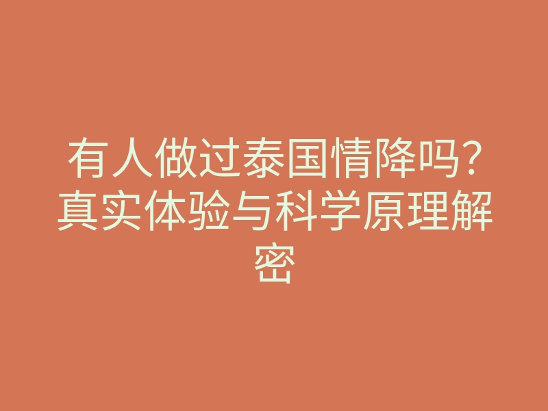 有人做过泰国情降吗？真实体验与科学原理解密