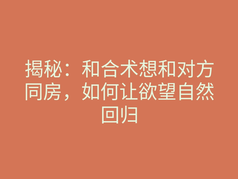 揭秘：和合术想和对方同房，如何让欲望自然回归