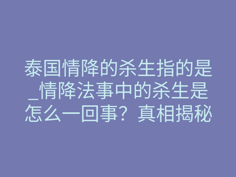 泰国情降的杀生指的是_情降法事中的杀生是怎么一回事?真相揭秘