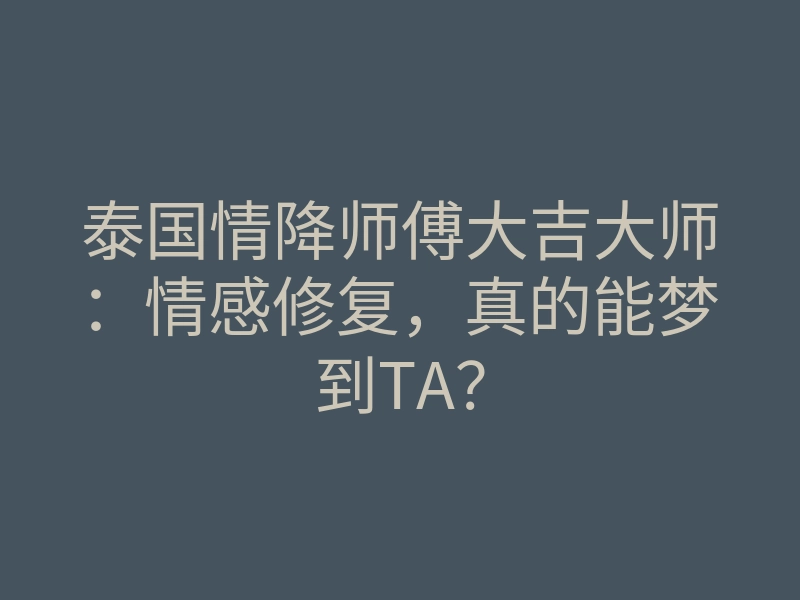 泰国情降师傅大吉大师:情感修复,真的能梦到TA?