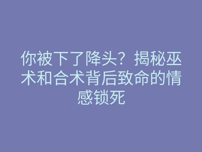 你被下了降头?揭秘巫术和合术背后致命的情感锁死