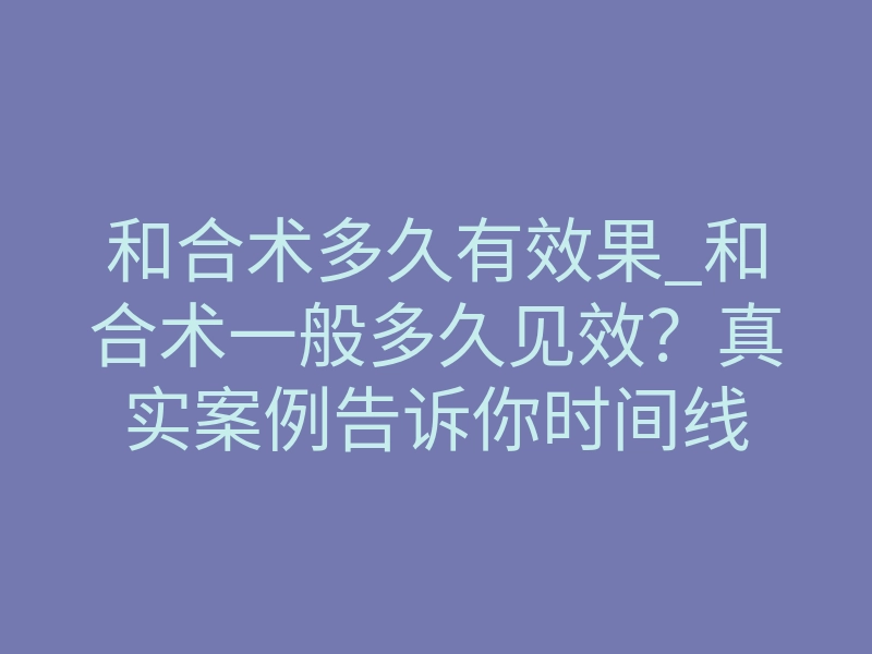 和合术多久有效果_和合术一般多久见效？真实案例告诉你时间线