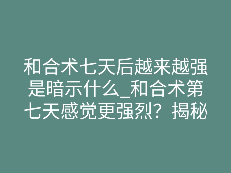 和合术七天后越来越强是暗示什么_和合术第七天感觉更强烈?揭秘这是法门生效的深层征兆