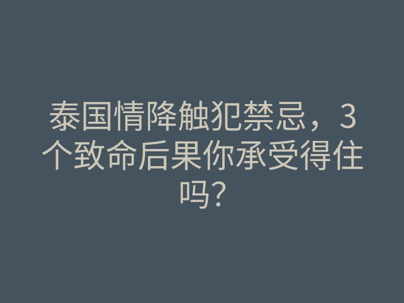 泰国情降触犯禁忌,3个致命后果你承受得住吗?