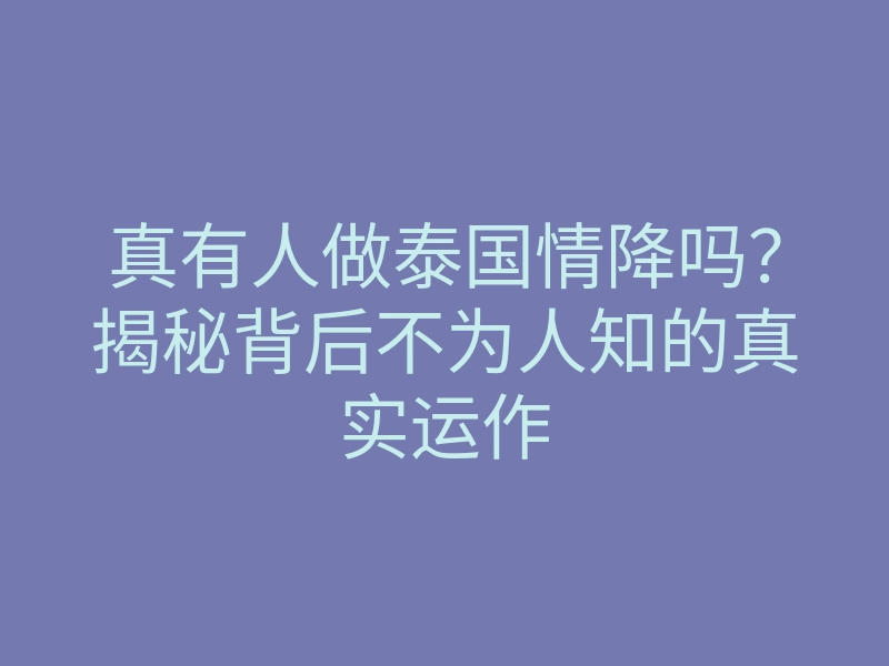 真有人做泰国情降吗?揭秘背后不为人知的真实运作