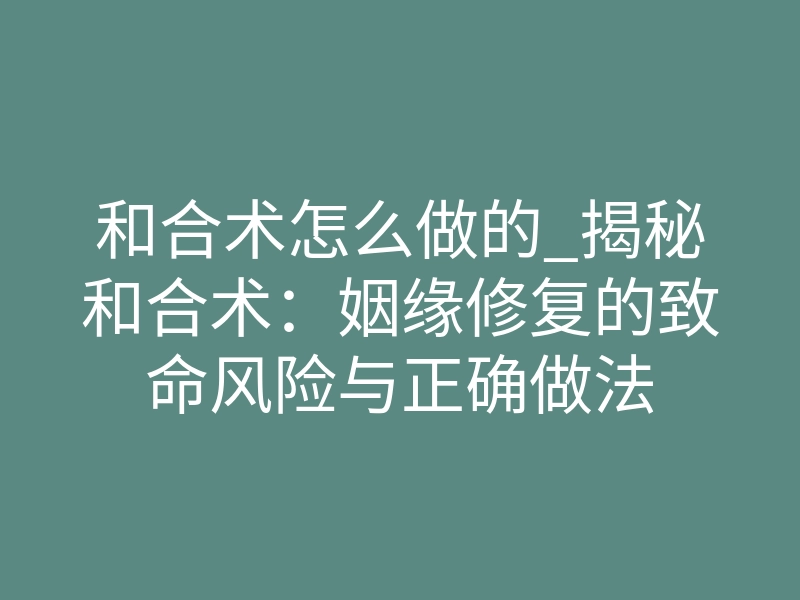 和合术怎么做的_揭秘和合术:姻缘修复的致命风险与正确做法