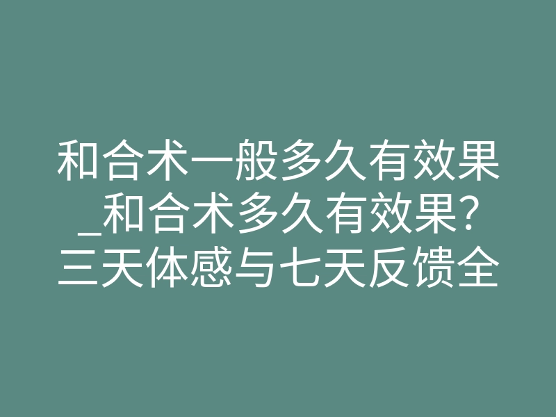 和合术一般多久有效果_和合术多久有效果？三天体感与七天反馈全揭秘