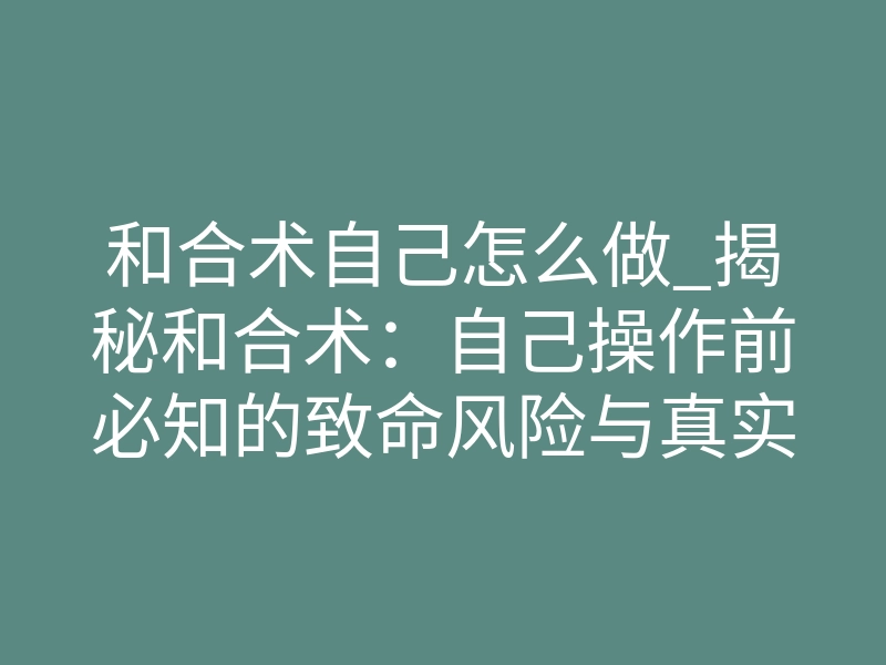 和合术自己怎么做_揭秘和合术：自己操作前必知的致命风险与真实流程