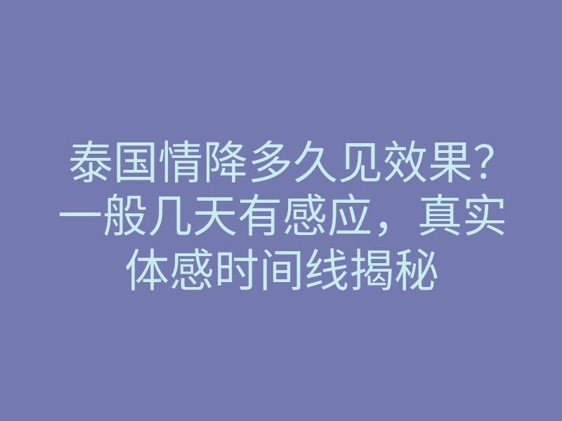 泰国情降多久见效果?一般几天有感应,真实体感时间线揭秘