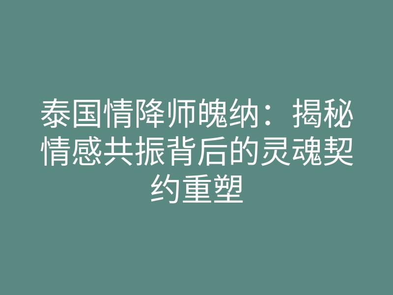 泰国情降师魄纳:揭秘情感共振背后的灵魂契约重塑